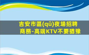 吉安市區(qū)夜場招聘商務-高端KTV不要猶豫