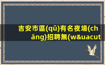 吉安市區(qū)有名夜場(chǎng)招聘無(wú)管理費(fèi)無(wú)雜費(fèi)