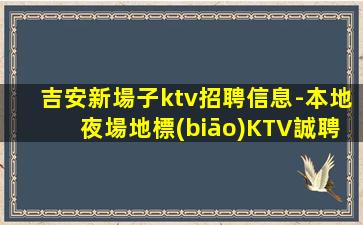 吉安新場子ktv招聘信息-本地夜場地標(biāo)KTV誠聘1500-2