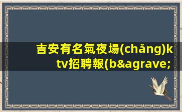 吉安有名氣夜場(chǎng)ktv招聘報(bào)銷車(chē)費(fèi)包住宿日結(jié)