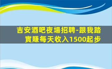 吉安酒吧夜場招聘-跟我踏實賺每天收入1500起步