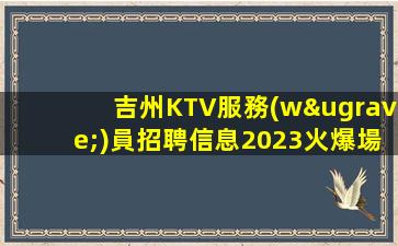 吉州KTV服務(wù)員招聘信息2023火爆場(chǎng)期待你的加入