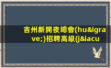吉州新開夜總會(huì)招聘高級(jí)KTV賺錢快先推新人可保底