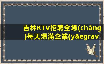 吉林KTV招聘全場(chǎng)每天爆滿企業(yè)新福利按天結(jié)工資