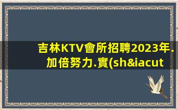 吉林KTV會所招聘2023年.加倍努力.實(shí)現(xiàn)自己的夢想