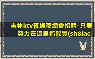 吉林ktv夜場夜總會招聘-只要努力在這里都能實(shí)現(xiàn)