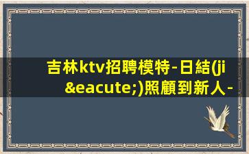 吉林ktv招聘模特-日結(jié)照顧到新人-高端場所招聘