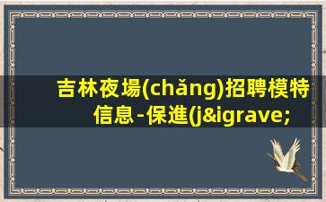 吉林夜場(chǎng)招聘模特信息-保進(jìn)房不收費(fèi)