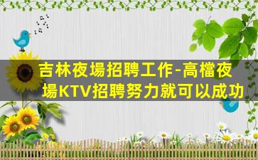 吉林夜場招聘工作-高檔夜場KTV招聘努力就可以成功
