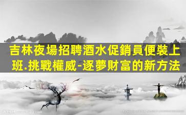 吉林夜場招聘酒水促銷員便裝上班.挑戰權威-逐夢財富的新方法