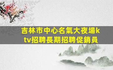 吉林市中心名氣大夜場ktv招聘長期招聘促銷員