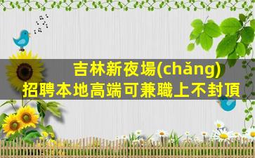 吉林新夜場(chǎng)招聘本地高端可兼職上不封頂