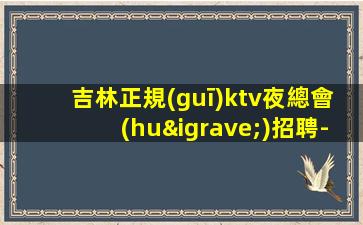 吉林正規(guī)ktv夜總會(huì)招聘-適合你才