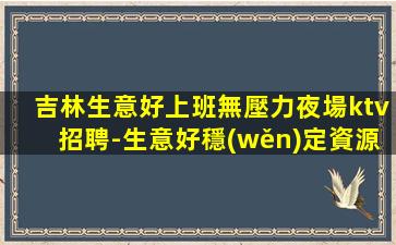 吉林生意好上班無壓力夜場ktv招聘-生意好穩(wěn)定資源