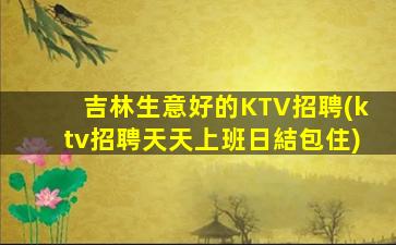 吉林生意好的KTV招聘(ktv招聘天天上班日結包住)