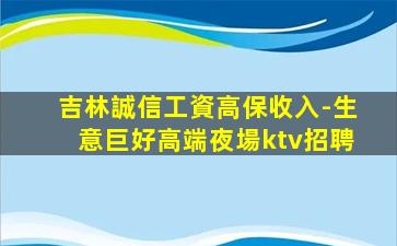 吉林誠信工資高保收入-生意巨好高端夜場ktv招聘