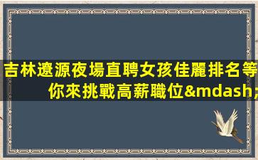 吉林遼源夜場直聘女孩佳麗排名等你來挑戰高薪職位—吉林遼源中高端KTV招聘輕松工作新人看實力
