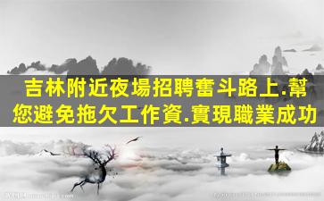 吉林附近夜場招聘奮斗路上.幫您避免拖欠工作資.實現職業成功