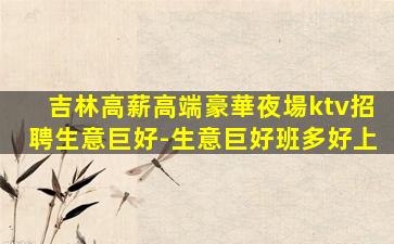 吉林高薪高端豪華夜場ktv招聘生意巨好-生意巨好班多好上