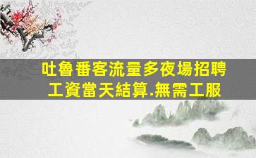 吐魯番客流量多夜場招聘工資當天結算.無需工服