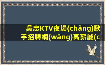 吳忠KTV夜場(chǎng)歌手招聘網(wǎng)高薪誠(chéng)聘酒水促銷