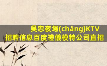 吳忠夜場(chǎng)KTV招聘信息百度禮儀模特公司直招