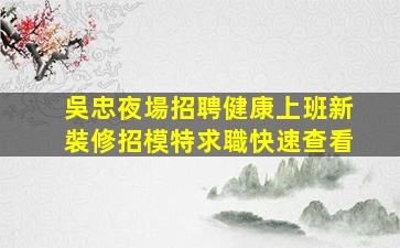 吳忠夜場招聘健康上班新裝修招模特求職快速查看