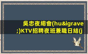 吳忠夜總會(huì)KTV招聘夜班兼職日結(jié)