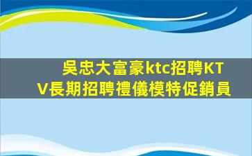 吳忠大富豪ktc招聘KTV長期招聘禮儀模特促銷員