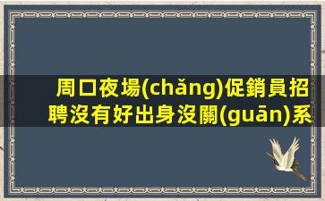 周口夜場(chǎng)促銷員招聘沒有好出身沒關(guān)系.越努力越幸運(yùn)
