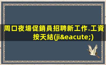 周口夜場促銷員招聘新工作.工資按天結(jié)算