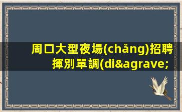 周口大型夜場(chǎng)招聘揮別單調(diào).體驗(yàn)的無(wú)盡樂(lè)趣