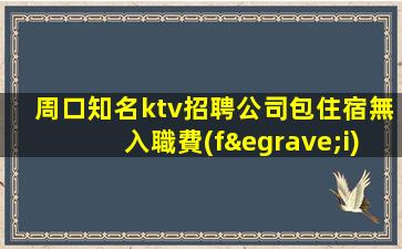 周口知名ktv招聘公司包住宿無入職費(fèi)