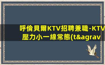 呼倫貝爾KTV招聘兼職-KTV壓力小一線常態(tài)二班