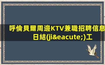 呼倫貝爾周邊KTV兼職招聘信息日結(jié)工資15無(wú)管理費(fèi)