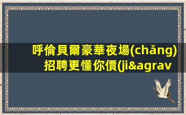 呼倫貝爾豪華夜場(chǎng)招聘更懂你價(jià)值