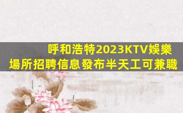 呼和浩特2023KTV娛樂場所招聘信息發布半天工可兼職