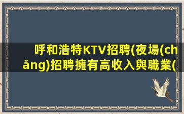呼和浩特KTV招聘(夜場(chǎng)招聘擁有高收入與職業(yè)發(fā)展的機(jī)會(huì))