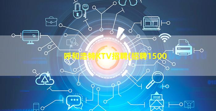 呼和浩特KTV招聘(招聘1500