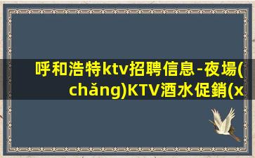 呼和浩特ktv招聘信息-夜場(chǎng)KTV酒水促銷(xiāo)員，日結(jié)薪資，長(zhǎng)期