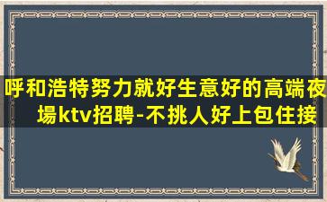 呼和浩特努力就好生意好的高端夜場ktv招聘-不挑人好上包住接送