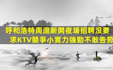 呼和浩特周邊新開夜場招聘沒要求KTV競爭小實力強勁不敢告勞
