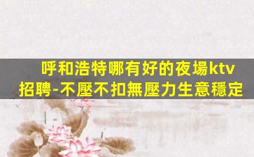 呼和浩特哪有好的夜場ktv招聘-不壓不扣無壓力生意穩定