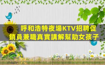 呼和浩特夜場KTV招聘促銷員兼職真實講解幫助女孩子