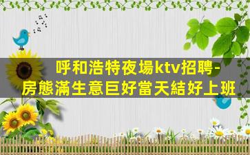 呼和浩特夜場ktv招聘-房態滿生意巨好當天結好上班