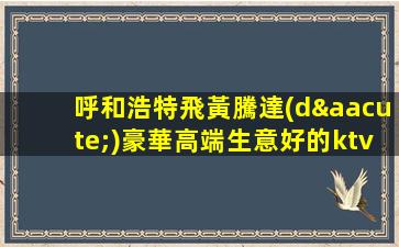 呼和浩特飛黃騰達(dá)豪華高端生意好的ktv招聘輕松上