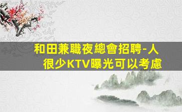 和田兼職夜總會招聘-人很少KTV曝光可以考慮