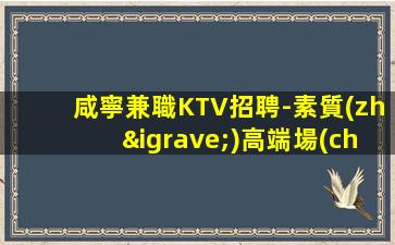 咸寧兼職KTV招聘-素質(zhì)高端場(chǎng)所日結(jié)18起步