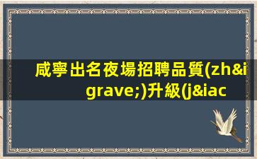 咸寧出名夜場招聘品質(zhì)升級(jí).撼世降臨