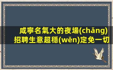 咸寧名氣大的夜場(chǎng)招聘生意超穩(wěn)定免一切費(fèi)用